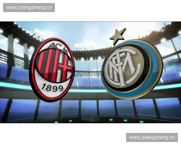 国际米兰与AC米兰的宿命对决与米兰德比历史演变分析